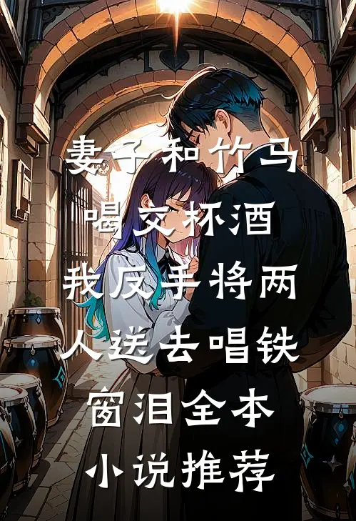 妻子和竹马喝交杯酒，我反手将两人送去唱铁窗泪全本小说推荐