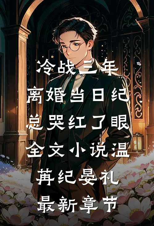冷战三年，离婚当日纪总哭红了眼全文小说温苒纪晏礼最新章节