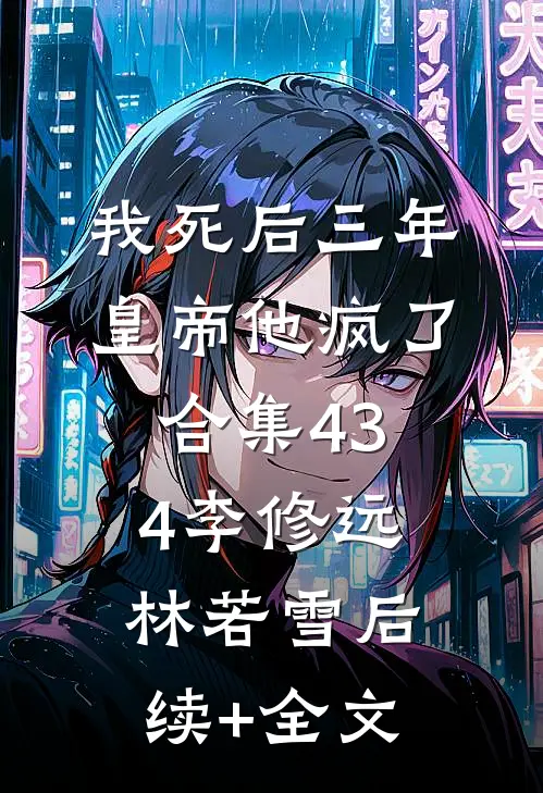 我死后三年，皇帝他疯了合集434李修远林若雪后续+全文