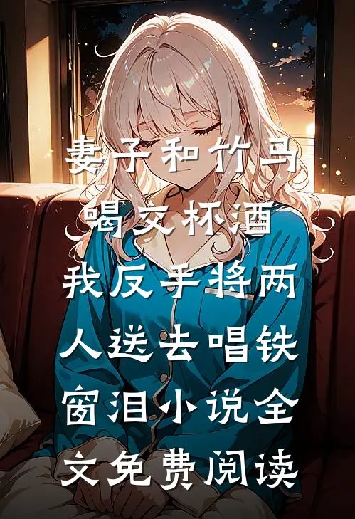 妻子和竹马喝交杯酒，我反手将两人送去唱铁窗泪小说全文免费阅读
