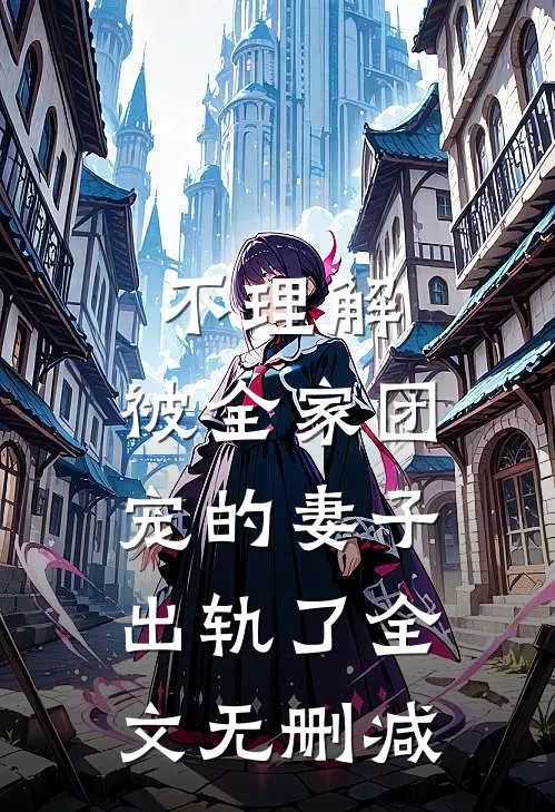 不理解，被全家团宠的妻子出轨了全文无删减