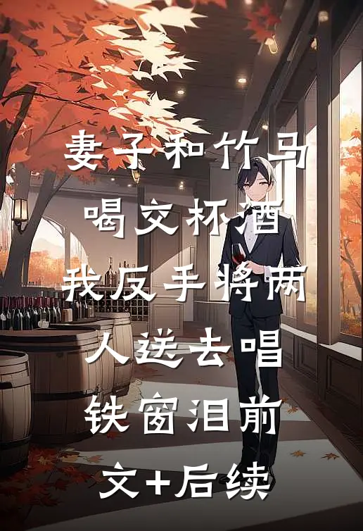 妻子和竹马喝交杯酒，我反手将两人送去唱铁窗泪前文+后续