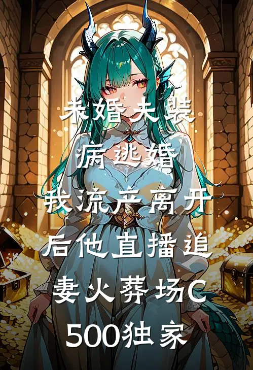 未婚夫装病逃婚，我流产离开后他直播追妻火葬场C500独家