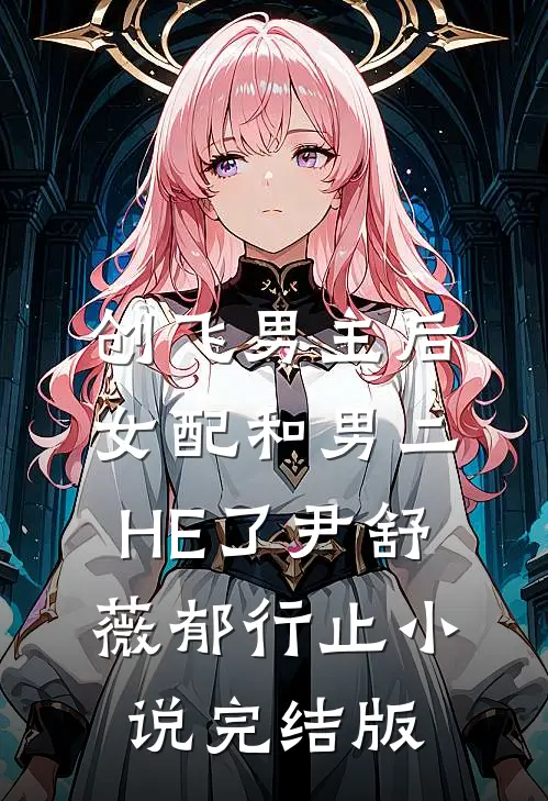 创飞男主后，女配和男二HE了尹舒薇郁行止小说完结版
