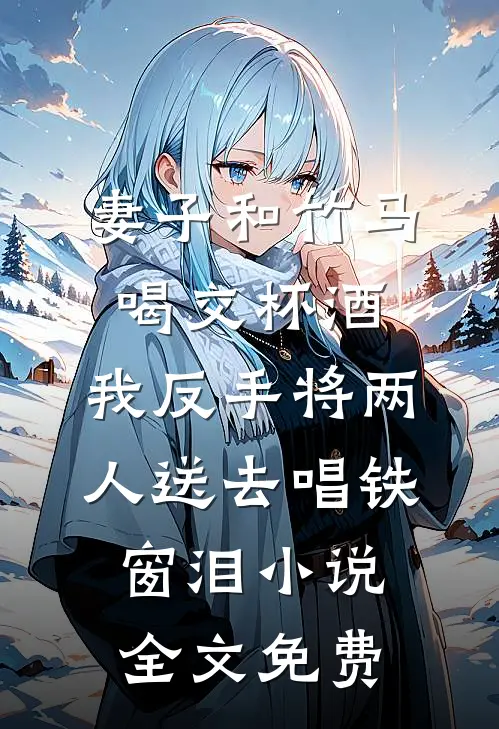 妻子和竹马喝交杯酒，我反手将两人送去唱铁窗泪小说全文免费