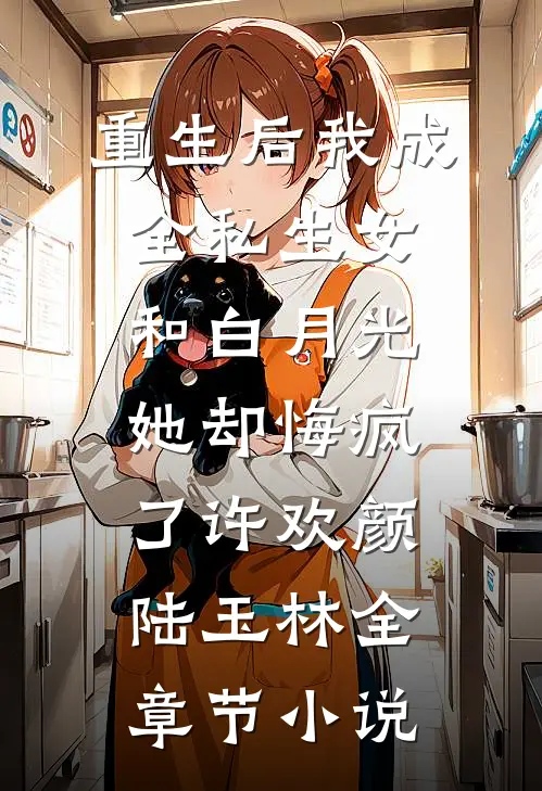 重生后我成全私生女和白月光，她却悔疯了许欢颜陆玉林全章节小说