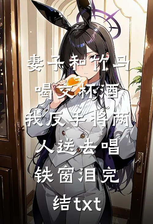 妻子和竹马喝交杯酒，我反手将两人送去唱铁窗泪完结txt