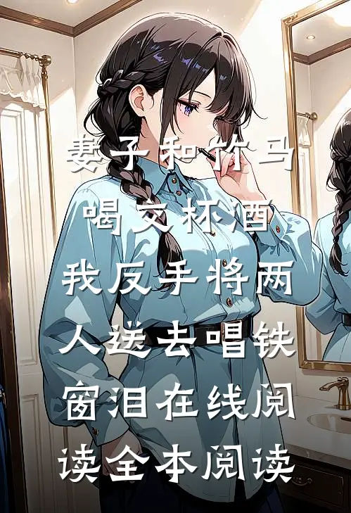 妻子和竹马喝交杯酒，我反手将两人送去唱铁窗泪在线阅读全本阅读