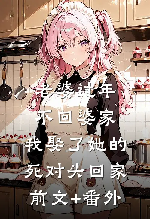 老婆过年不回婆家，我娶了她的死对头回家前文+番外