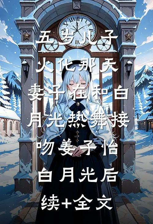五岁儿子火化那天，妻子在和白月光热舞接吻姜子怡白月光后续+全文