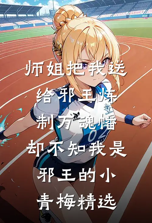 师姐把我送给邪王炼制万魂幡，却不知我是邪王的小青梅精选