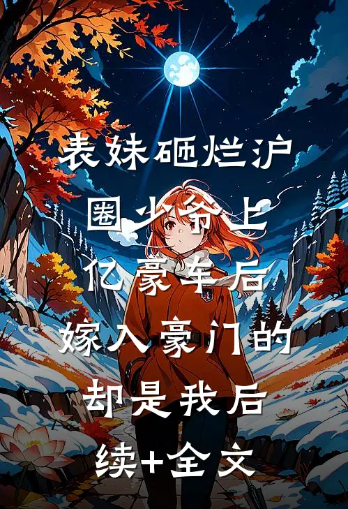 表妹砸烂沪圈少爷上亿豪车后，嫁入豪门的却是我后续+全文
