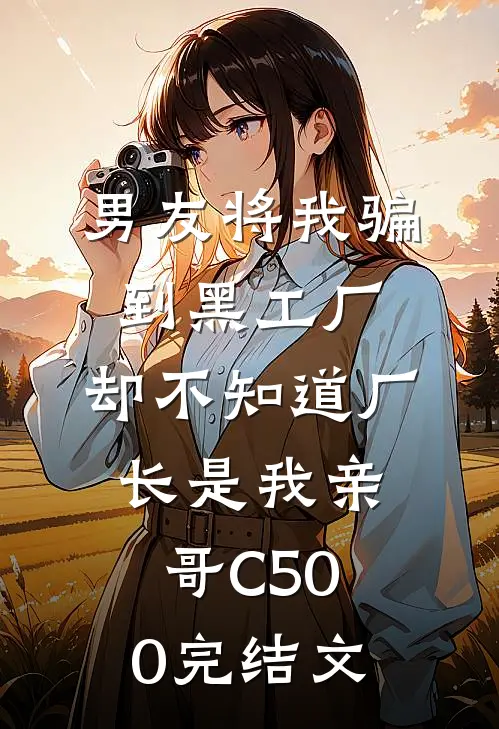 男友将我骗到黑工厂，却不知道厂长是我亲哥C500完结文