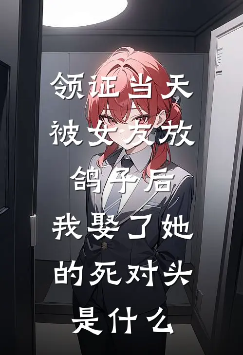 领证当天被女友放鸽子后，我娶了她的死对头是什么