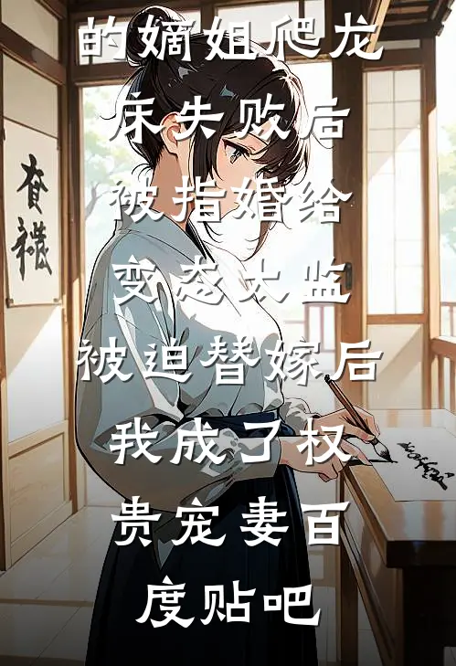 爱攀附权贵的嫡姐爬龙床失败后被指婚给变态太监，被迫替嫁后，我成了权贵宠妻百度贴吧