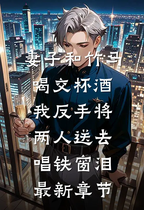 妻子和竹马喝交杯酒，我反手将两人送去唱铁窗泪最新章节