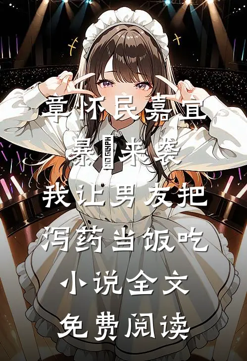 章怀民嘉宜暴⾬来袭，我让男友把泻药当饭吃小说全文免费阅读