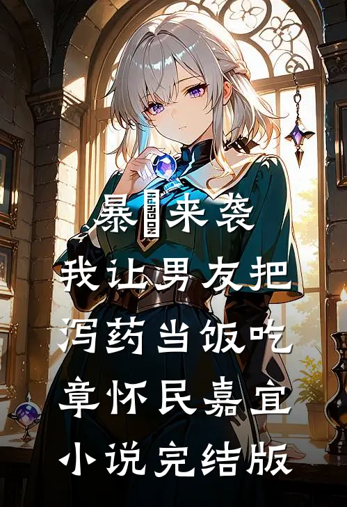 暴⾬来袭，我让男友把泻药当饭吃章怀民嘉宜小说完结版