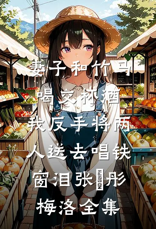 妻子和竹马喝交杯酒，我反手将两人送去唱铁窗泪张玥彤梅洛全集