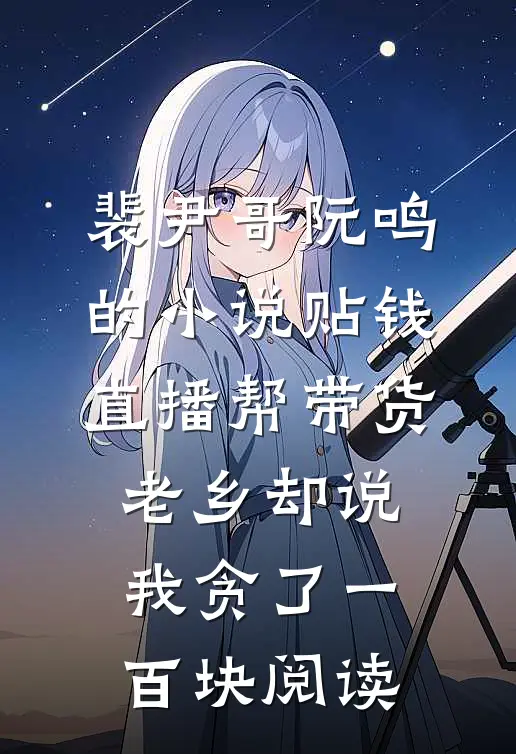 裴尹哥阮鸣的小说贴钱直播帮带货，老乡却说我贪了一百块阅读