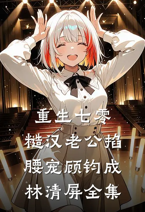 重生七零：糙汉老公掐腰宠顾钧成林清屏全集
