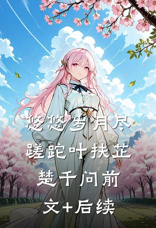 悠悠岁月尽蹉跎叶扶芷楚千问前文+后续