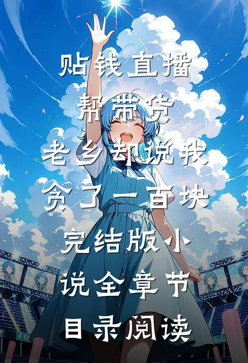 贴钱直播帮带货，老乡却说我贪了一百块完结版小说全章节目录阅读