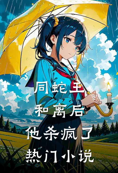 同蛇王和离后，他杀疯了热门小说