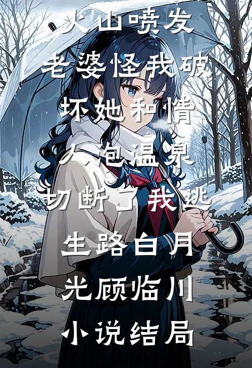 火山喷发，老婆怪我破坏她和情人泡温泉，切断了我逃生路白月光顾临川小说结局