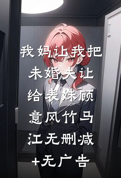 我妈让我把未婚夫让给表妹顾意风竹马江无删减+无广告
