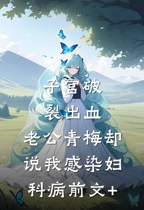 子宫破裂出血，老公青梅却说我感染妇科病前文+