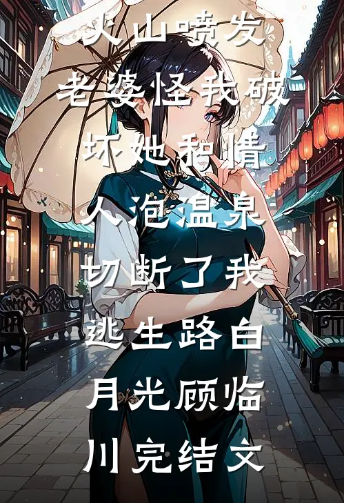 火山喷发，老婆怪我破坏她和情人泡温泉，切断了我逃生路白月光顾临川完结文