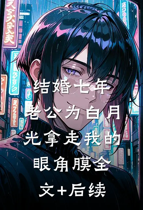结婚七年，老公为白月光拿走我的眼角膜全文+后续