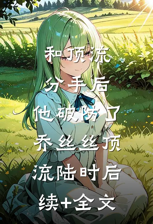 和顶流分手后，他破防了乔丝丝顶流陆时后续+全文