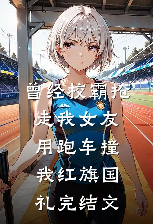 曾经校霸抢走我女友，用跑车撞我红旗国礼完结文