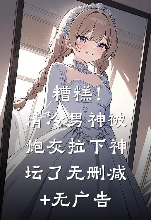 糟糕！清冷男神被炮灰拉下神坛了无删减+无广告