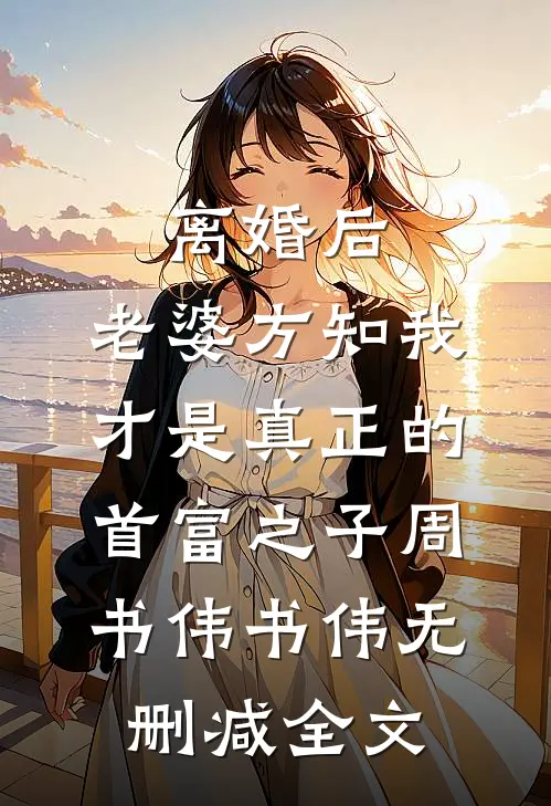 离婚后，老婆方知我才是真正的首富之子周书伟书伟无删减全文