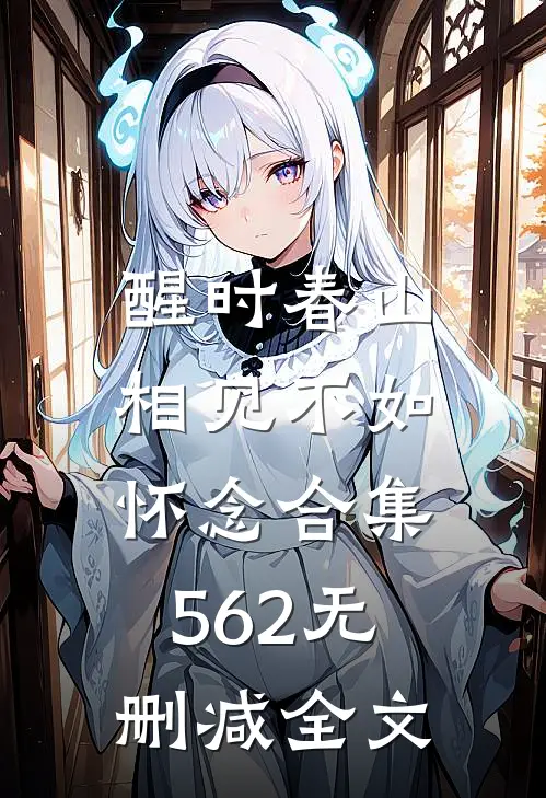 醒时春山，相见不如怀念合集562无删减全文