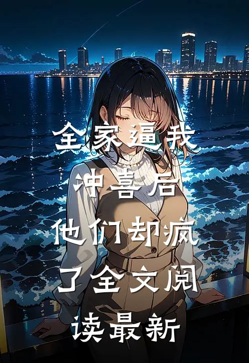 全家逼我冲喜后，他们却疯了全文阅读最新