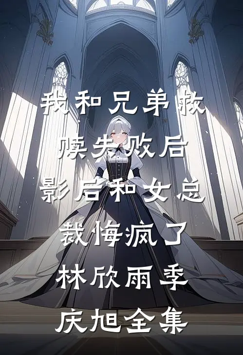 我和兄弟救赎失败后，影后和女总裁悔疯了林欣雨季庆旭全集