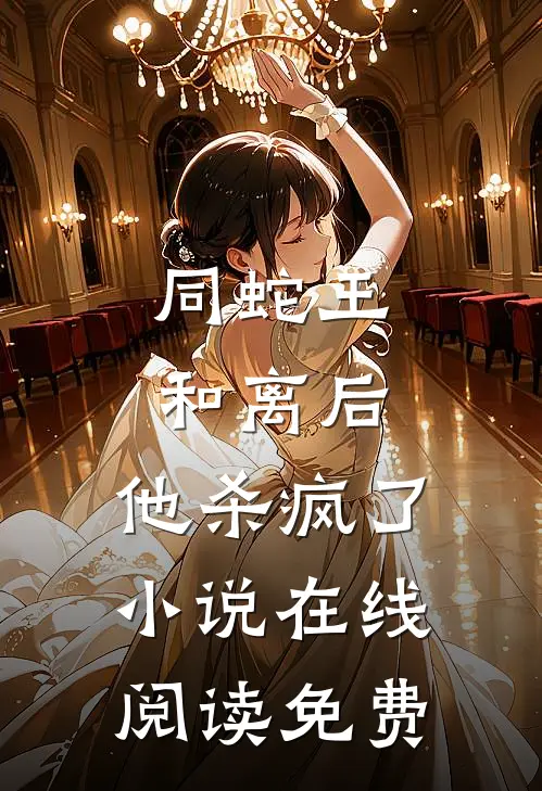 同蛇王和离后，他杀疯了小说在线阅读免费