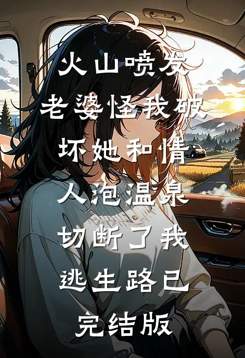 火山喷发，老婆怪我破坏她和情人泡温泉，切断了我逃生路已完结版