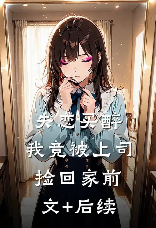 失恋买醉，我竟被上司“捡回家”前文+后续