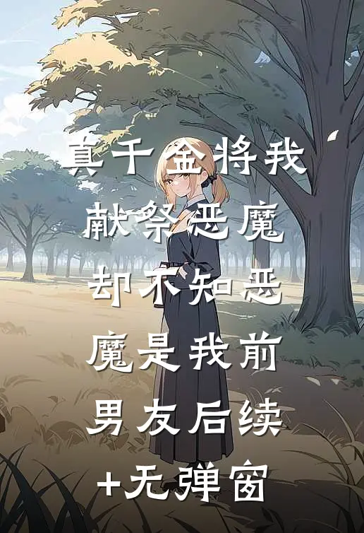 真千金将我献祭恶魔，却不知恶魔是我前男友后续+无弹窗
