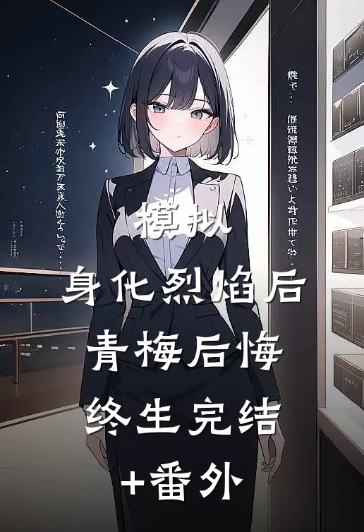 模拟：身化烈焰后，青梅后悔终生完结+番外