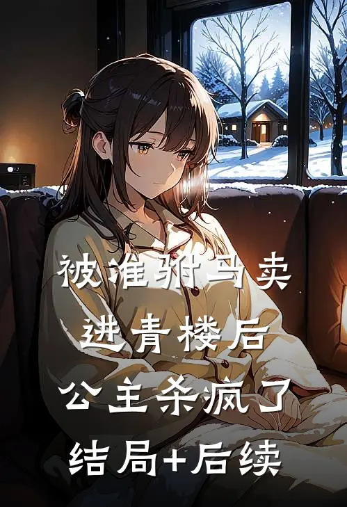 被准驸马卖进青楼后，公主杀疯了结局+后续
