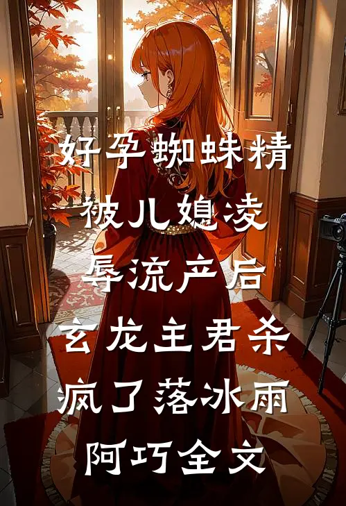 好孕蜘蛛精被儿媳凌辱流产后，玄龙主君杀疯了落冰雨阿巧全文