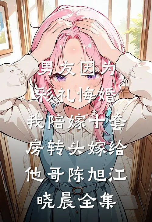 男友因为彩礼悔婚，我陪嫁十套房转头嫁给他哥陈旭江晓晨全集