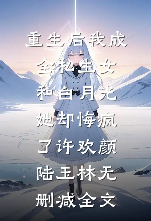 重生后我成全私生女和白月光，她却悔疯了许欢颜陆玉林无删减全文