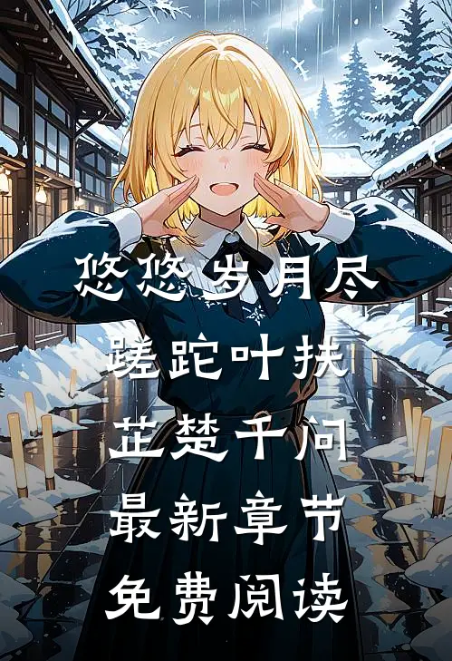 悠悠岁月尽蹉跎叶扶芷楚千问最新章节免费阅读